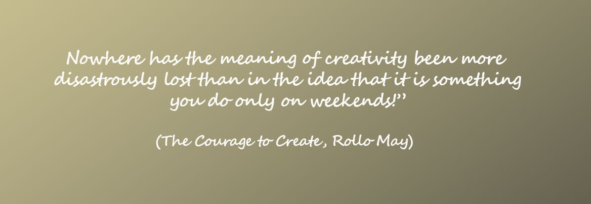 Nowhere has the meaning of creativity been more disastrously lost than in the idea that it is something you do only on weekends!” (The Courage to Create, Rollo May) “As I would put it, [the creators] are the ones who enlarge human consciousness. Their creativity is the most basic manifestation of a man or woman fulfilling his or her own being in the world.” (The Courage to Create, Rollo May)